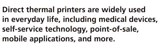 Direct thermal printers are widely used in everyday life, including medical devices, self-service technology, point-of-sale, mobile applications, and more.