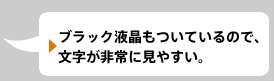 ブラック液晶もついているので、文字が非常に見やすい。