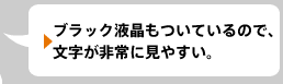 ブラック液晶もついているので、文字が非常に見やすい。