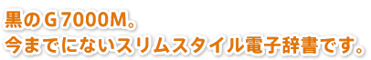 黒のＧ7000Ｍ。今までにないスリムスタイル電子辞書です。