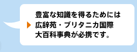 豊富な知識を得るためには広辞苑・ブリタニカ国際大百科事典が必携です。