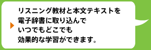 リスニング教材と本文テキストを
電子辞書に取り込んでいつでもどこでも効果的な学習ができます。