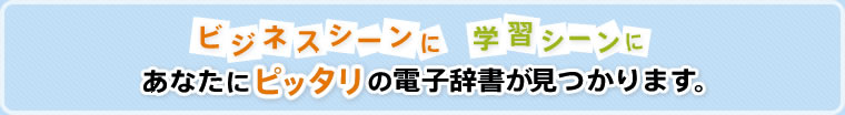 ビジネスシーンに学習シーンに　あなたにピッタリの電子辞書が見つかります。