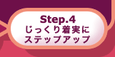 step.4 じっくり着実にステップアップ