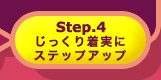 step.4 じっくり着実にステップアップ