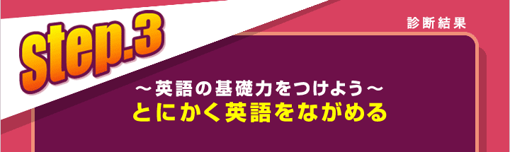 診断結果　step.3　〜英語の基礎力をつけよう〜　とにかく英語をながめる