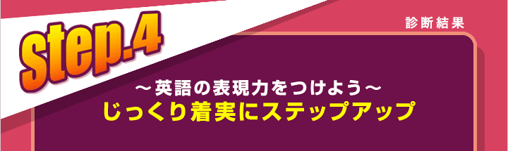 診断結果　step.4　〜英語の表現力をつけよう〜　じっくり着実にステップアップ