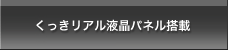 くっきリアル液晶パネル搭載