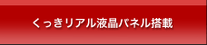 くっきリアル液晶パネル搭載