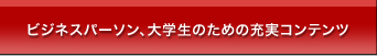 ビジネスパーソン、大学生のための充実コンテンツ