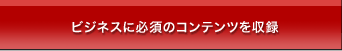 ビジネスに必須のコンテンツを収録