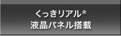 くっきリアル液晶パネル搭載