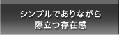 シンプルでありながら際立つ存在感