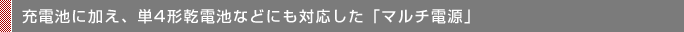 充電池に加え、単4形乾電池などにも対応した「マルチ電源」