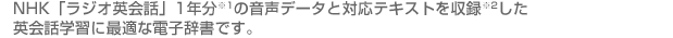 NHK「ラジオ英会話」1年分の音声データと対応テキストを収録した、英会話学習に最適な電子辞書です。