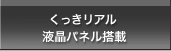 くっきリアル液晶パネル搭載