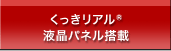 くっきリアル液晶パネル搭載