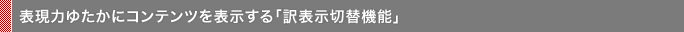 表現力ゆたかにコンテンツを表示する「訳表示切替機能」