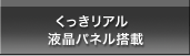 くっきリアル液晶パネル搭載