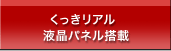 くっきリアル液晶パネル搭載