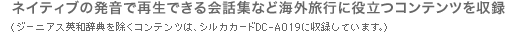 ネイティブの発音で再生できる会話集など海外旅行に役立つコンテンツを収録（ジーニアス英語辞典を除くコンテンツは、シルカカードDC-A019に収録しています。）