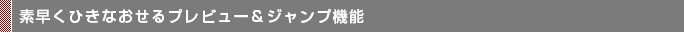 素早くひきなおせるプレビュー＆ジャンプ機能