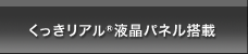 くっきリアル液晶パネル搭載