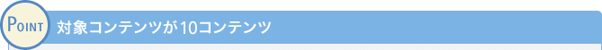 POINT 対象コンテンツが10コンテンツ