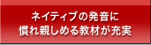 ネイティブの発音に慣れ親しめる教材が充実