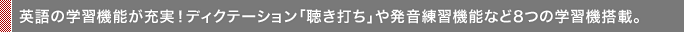 英語の学習機能が充実！ディクテーション「聴き打ち」や発音練習機能など8つの学習機搭載。