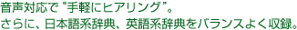 音声対応で“手軽にヒアリング”。さらに、日本語系辞典、英語系辞典をバランスよく収録。