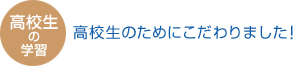 高校生の学習 高校生のためにこだわりました