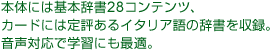 本体には基本辞書28コンテンツ、カードには定評あるイタリア語の辞書を収録。音声対応で学習にも最適。