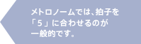 メトロノームでは拍子を「5」に合わせる場合が一般的です。