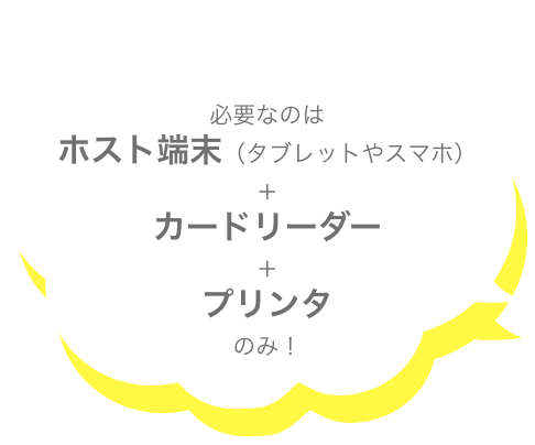 必要なのはホスト端末（タブレットやスマホ）＋カードリーダー＋プリンタのみ！