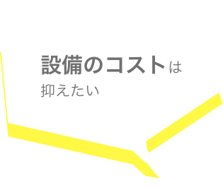 設備のコストは抑えたい